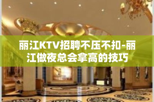 丽江KTV招聘不压不扣-丽江做夜总会拿高的技巧