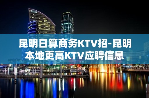 昆明日算商务KTV招-昆明本地更高KTV应聘信息