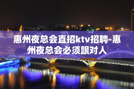 惠州夜总会直招ktv招聘-惠州夜总会必须跟对人