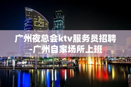 广州夜总会ktv服务员招聘-广州自家场所上班