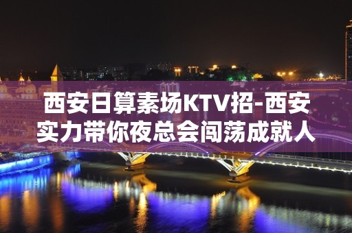 西安日算素场KTV招-西安实力带你夜总会闯荡成就人生