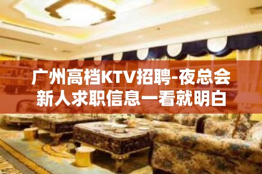 广州高档KTV招聘-夜总会新人求职信息一看就明白