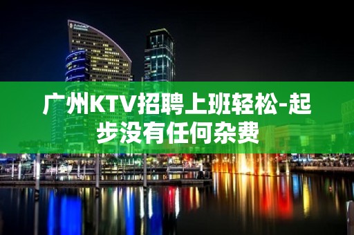 广州KTV招聘上班轻松-起步没有任何杂费