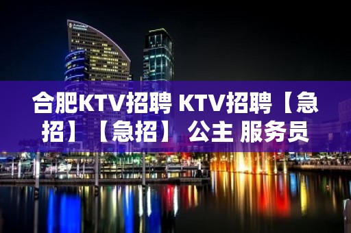 合肥KTV招聘 KTV招聘【急招】【急招】 公主 服务员 保证上班