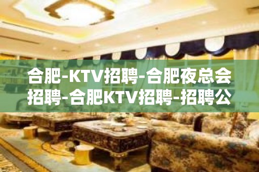 合肥-KTV招聘-合肥夜总会招聘-合肥KTV招聘-招聘公主服务员