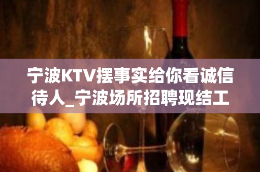 宁波KTV摆事实给你看诚信待人_宁波场所招聘现结工作