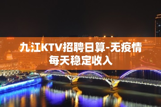 九江KTV招聘日算-无疫情每天稳定收入