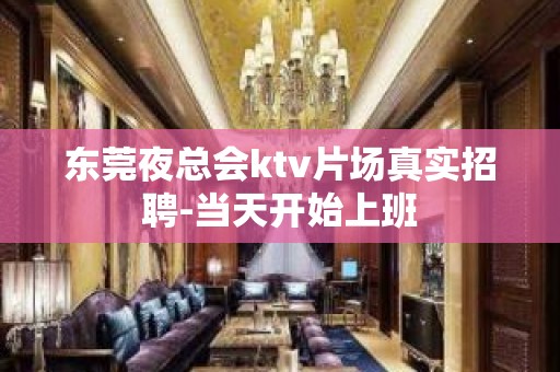 东莞夜总会ktv片场真实招聘-当天开始上班