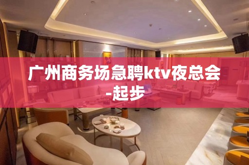 广州商务场急聘ktv夜总会-起步