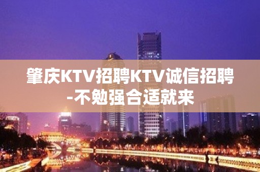 肇庆KTV招聘KTV诚信招聘-不勉强合适就来