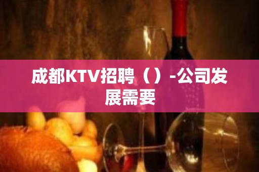 成都KTV招聘（）-公司发展需要