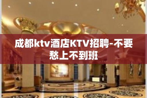 成都ktv酒店KTV招聘-不要愁上不到班