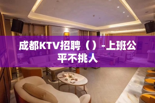 成都KTV招聘（）-上班公平不挑人