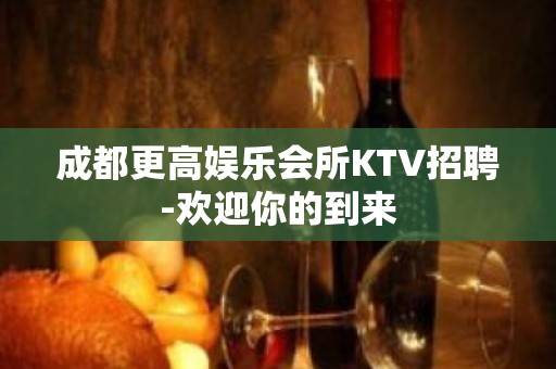 成都更高娱乐会所KTV招聘-欢迎你的到来