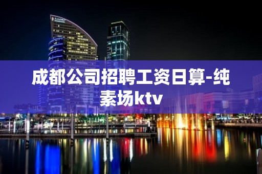 成都公司招聘工资日算-纯素场ktv