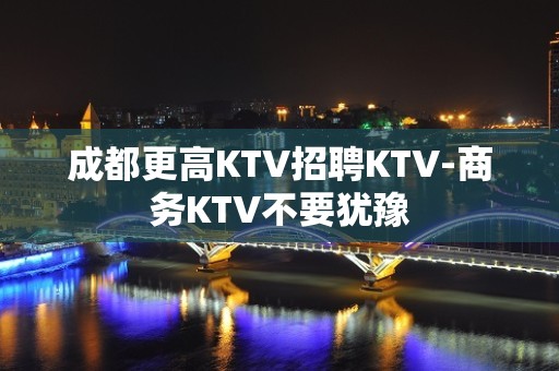 成都更高KTV招聘KTV-商务KTV不要犹豫