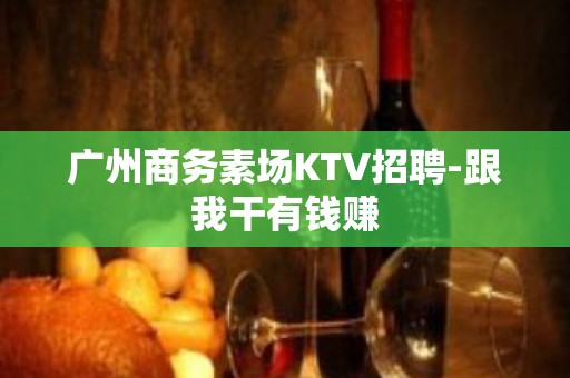 广州商务素场KTV招聘-跟我干有钱赚