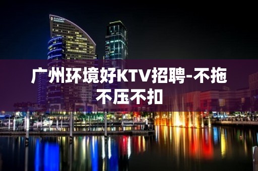 广州环境好KTV招聘-不拖不压不扣