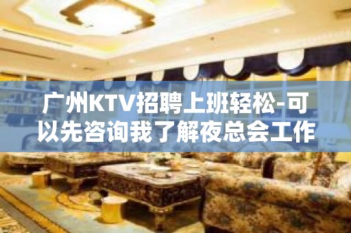 广州KTV招聘上班轻松-可以先咨询我了解夜总会工作