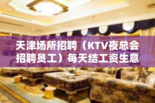 天津场所招聘（KTV夜总会招聘员工）每天结工资生意好免一切费用