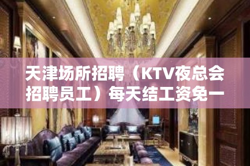 天津场所招聘（KTV夜总会招聘员工）每天结工资免一切费用报销机票