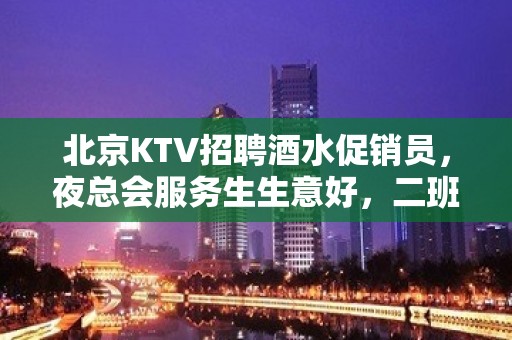 北京KTV招聘酒水促销员，夜总会服务生生意好，二班多