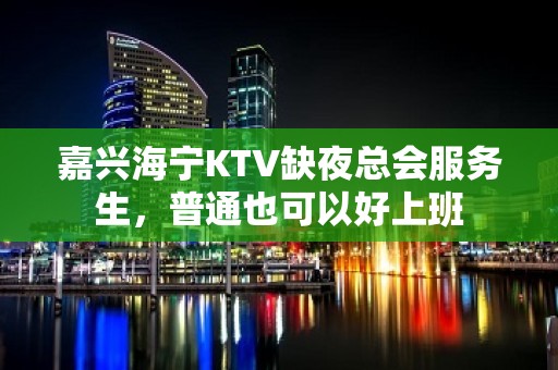 嘉兴海宁KTV缺夜总会服务生，普通也可以好上班