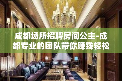 成都场所招聘房间公主-成都专业的团队带你赚钱轻松