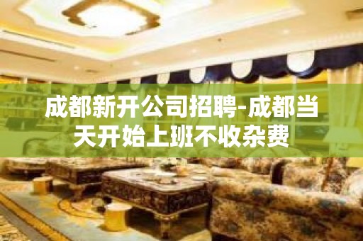 成都新开公司招聘-成都当天开始上班不收杂费