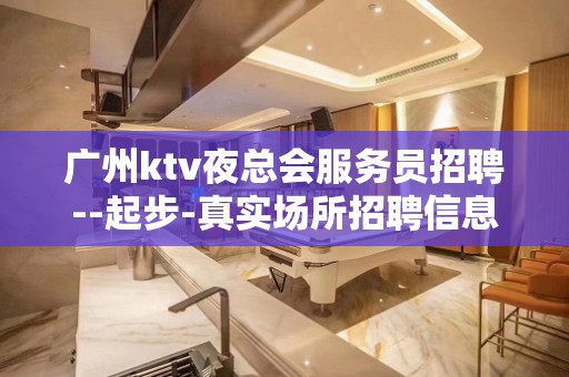 广州ktv夜总会服务员招聘--起步-真实场所招聘信息