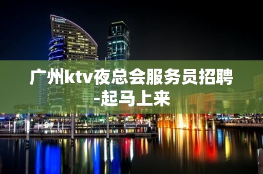 广州ktv夜总会服务员招聘-起马上来