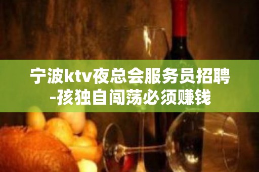 宁波ktv夜总会服务员招聘-孩独自闯荡必须赚钱