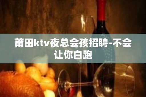 莆田ktv夜总会孩招聘-不会让你白跑