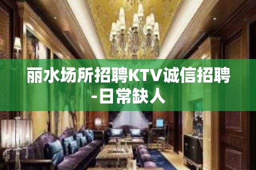 丽水场所招聘KTV诚信招聘-日常缺人