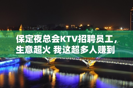 保定夜总会KTV招聘员工，生意超火 我这超多人赚到 月10-20