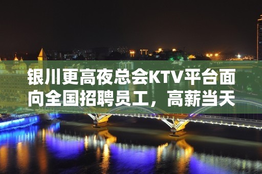 银川更高夜总会KTV平台面向全国招聘员工，高薪当天结，无费用无压力