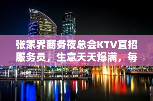 张家界商务夜总会KTV直招服务员，生意天天爆满，每天翻房，提成高