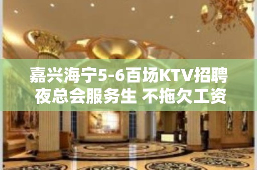 嘉兴海宁5-6百场KTV招聘 夜总会服务生 不拖欠工资，无订房任务