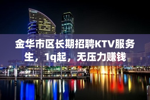 金华市区长期招聘KTV服务生，1q起，无压力赚钱