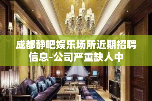 成都静吧娱乐场所近期招聘信息-公司严重缺人中