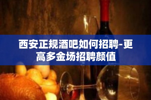 西安正规酒吧如何招聘-更高多金场招聘颜值