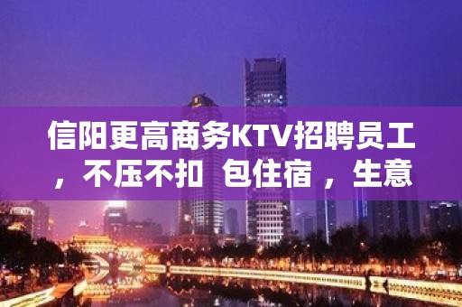 信阳更高商务KTV招聘员工，不压不扣  包住宿 ，生意爆满