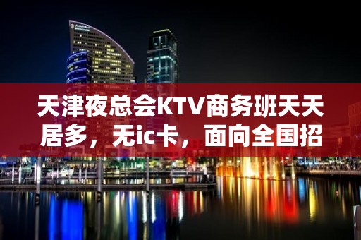 天津夜总会KTV商务班天天居多，无ic卡，面向全国招聘员工