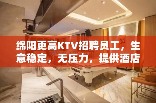 绵阳更高KTV招聘员工，生意稳定，无压力，提供酒店住宿