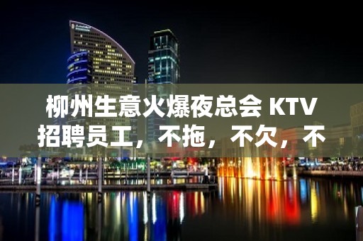 柳州生意火爆夜总会 KTV招聘员工，不拖，不欠，不扣，无费用