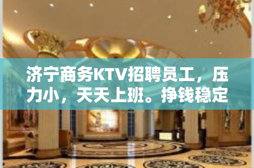 济宁商务KTV招聘员工，压力小，天天上班。挣钱稳定