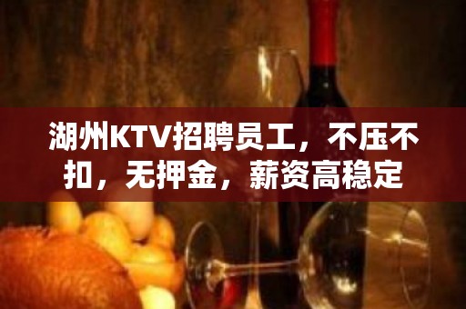 湖州KTV招聘员工，不压不扣，无押金，薪资高稳定