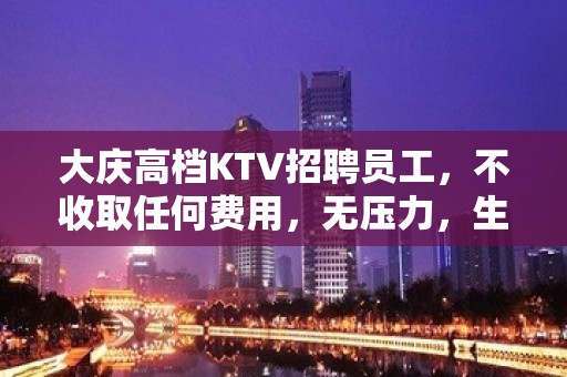 大庆高档KTV招聘员工，不收取任何费用，无压力，生意火爆