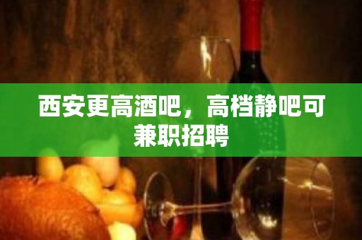 西安更高酒吧，高档静吧可兼职招聘