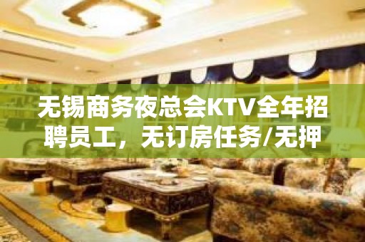 无锡商务夜总会KTV全年招聘员工，无订房任务/无押金，包住宿